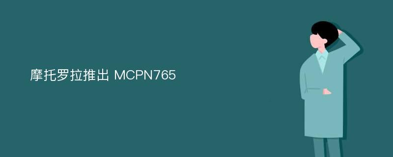 摩托罗拉推出 MCPN765