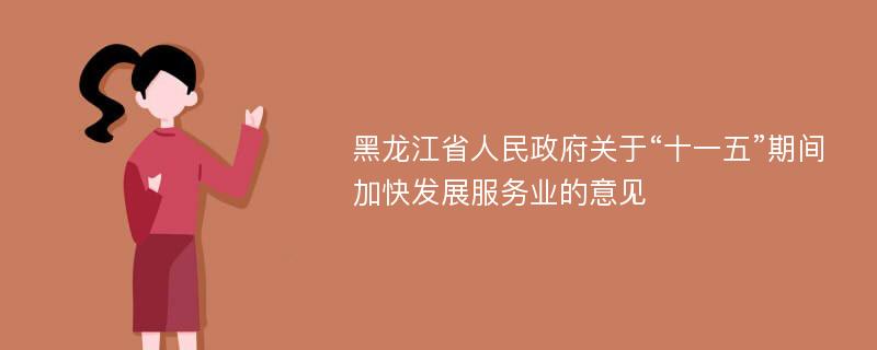 黑龙江省人民政府关于“十一五”期间加快发展服务业的意见