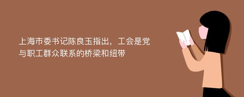 上海市委书记陈良玉指出，工会是党与职工群众联系的桥梁和纽带
