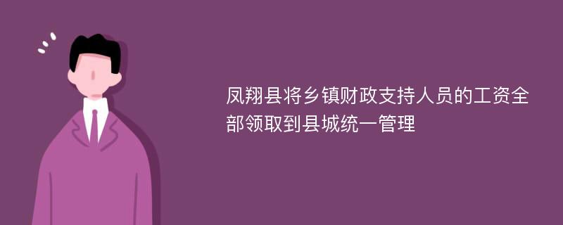 凤翔县将乡镇财政支持人员的工资全部领取到县城统一管理
