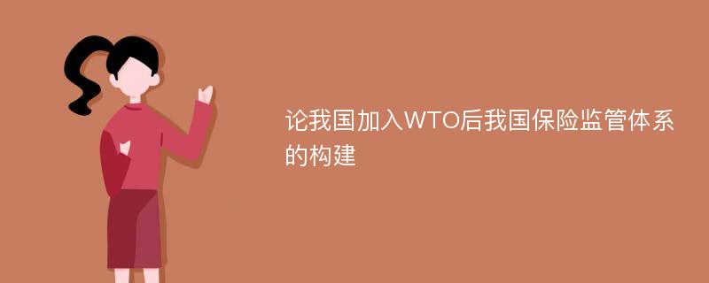 论我国加入WTO后我国保险监管体系的构建