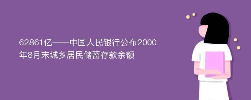 62861亿——中国人民银行公布2000年8月末城乡居民储蓄存款余额