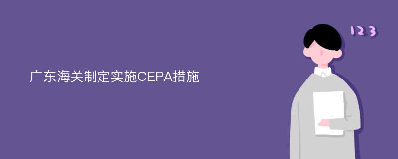 广东海关制定实施CEPA措施
