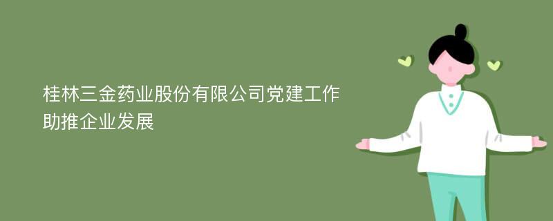 桂林三金药业股份有限公司党建工作助推企业发展