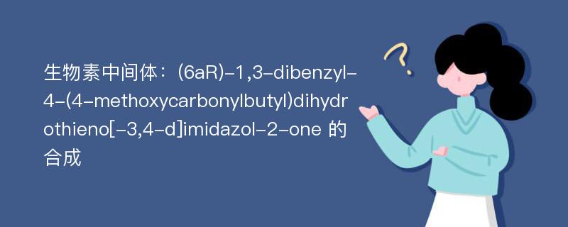 生物素中间体：(6aR)-1,3-dibenzyl-4-(4-methoxycarbonylbutyl)dihydrothieno[-3,4-d]imidazol-2-one 的合成