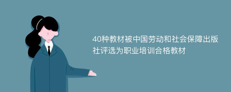 40种教材被中国劳动和社会保障出版社评选为职业培训合格教材
