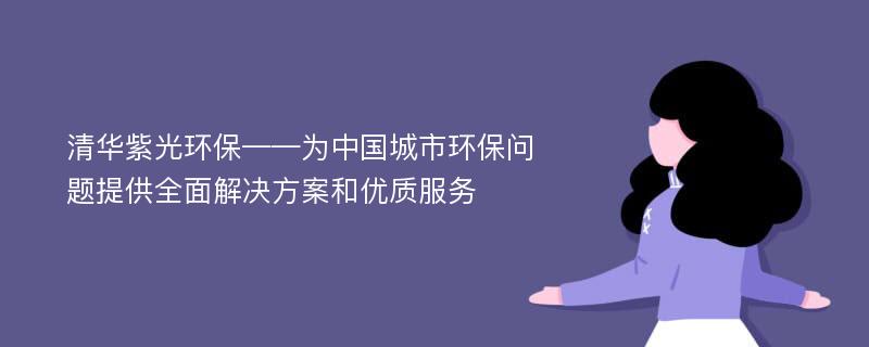 清华紫光环保——为中国城市环保问题提供全面解决方案和优质服务